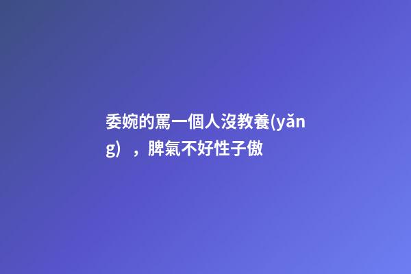 委婉的罵一個人沒教養(yǎng)，脾氣不好性子傲